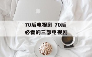 70后电视剧 70后必看的三部电视剧