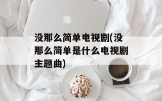 没那么简单电视剧(没那么简单是什么电视剧主题曲)