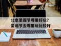北京圣诞节哪里好玩？圣诞节去哪里玩比较好