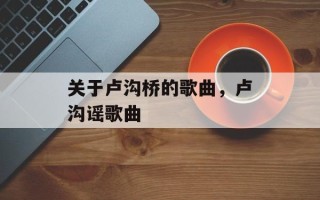 关于卢沟桥的歌曲，卢沟谣歌曲