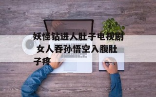 妖怪钻进人肚子电视剧 女人吞孙悟空入腹肚子疼