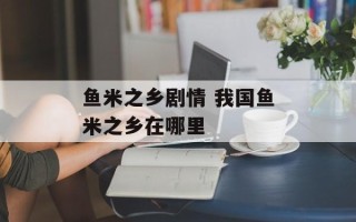 鱼米之乡剧情 我国鱼米之乡在哪里