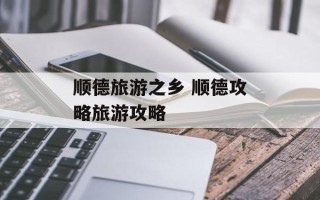 顺德旅游之乡 顺德攻略旅游攻略