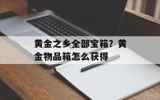 黄金之乡全部宝箱？黄金物品箱怎么获得