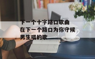 下一个十字路口歌曲 在下一个路口为你守候男生唱的歌