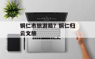 铜仁市旅游局？铜仁归云文旅