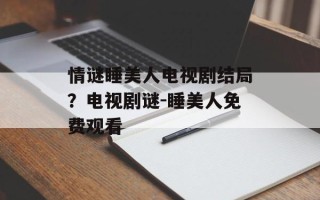 情谜睡美人电视剧结局？电视剧谜-睡美人免费观看