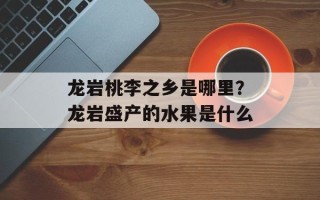 龙岩桃李之乡是哪里？龙岩盛产的水果是什么