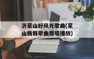 沂蒙山好风光歌曲(蒙山巍巍歌曲原唱播放)