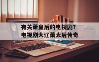 有关萧皇后的电视剧？电视剧大辽萧太后传奇