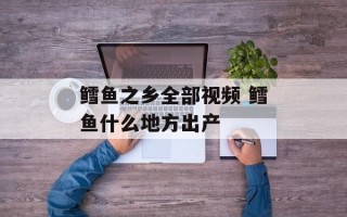鳕鱼之乡全部视频 鳕鱼什么地方出产