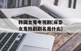 韩国女鬼电视剧(床垫女鬼韩剧剧名是什么)