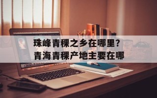 珠峰青稞之乡在哪里？青海青稞产地主要在哪
