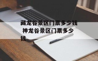 藏龙谷景区门票多少钱 神龙谷景区门票多少钱