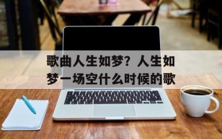 歌曲人生如梦？人生如梦一场空什么时候的歌