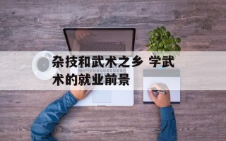 杂技和武术之乡 学武术的就业前景