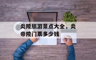 炎陵旅游景点大全，炎帝陵门票多少钱