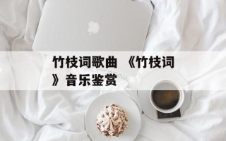 竹枝词歌曲 《竹枝词》音乐鉴赏