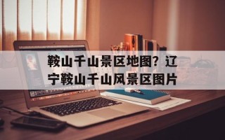 鞍山千山景区地图？辽宁鞍山千山风景区图片