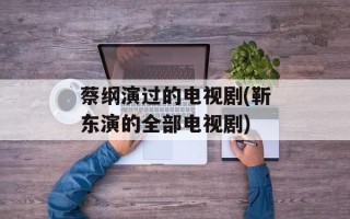 蔡纲演过的电视剧(靳东演的全部电视剧)