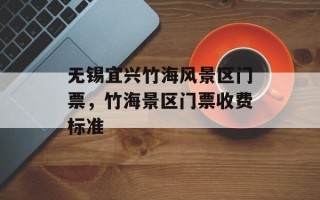 无锡宜兴竹海风景区门票，竹海景区门票收费标准