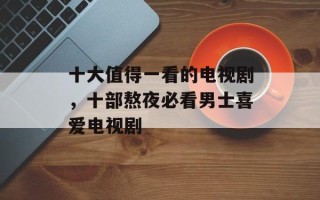 十大值得一看的电视剧，十部熬夜必看男士喜爱电视剧