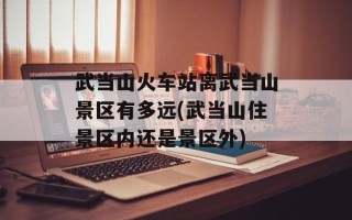 武当山火车站离武当山景区有多远(武当山住景区内还是景区外)