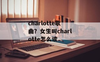 charlotte歌曲？女生叫charlotte怎么读