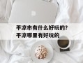 平凉市有什么好玩的？平凉哪里有好玩的