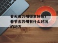 春天去苏州哪里好玩？春节去苏州有什么好玩的地方