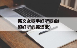 英文女歌手好听歌曲(超好听的英语歌)