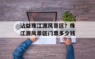沾益珠江源风景区？珠江源风景区门票多少钱