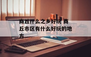 商丘什么之乡好玩 商丘市区有什么好玩的地方