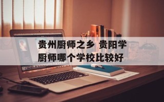 贵州厨师之乡 贵阳学厨师哪个学校比较好