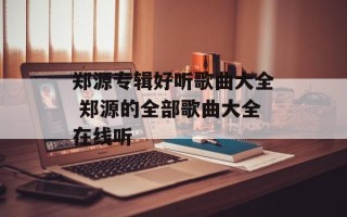 郑源专辑好听歌曲大全 郑源的全部歌曲大全在线听