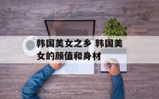 韩国美女之乡 韩国美女的颜值和身材