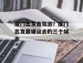 厦门出发自驾游？厦门出发最建议去的三个城市