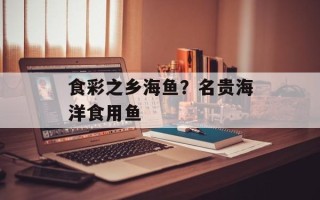 食彩之乡海鱼？名贵海洋食用鱼