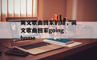 英文歌曲回家的路，英文歌曲回家goinghome