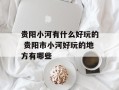 贵阳小河有什么好玩的 贵阳市小河好玩的地方有哪些