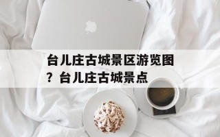 台儿庄古城景区游览图？台儿庄古城景点