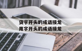 贷字开头的成语接龙 用字开头的成语接龙