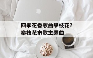 四季花香歌曲攀枝花？攀枝花市歌主题曲