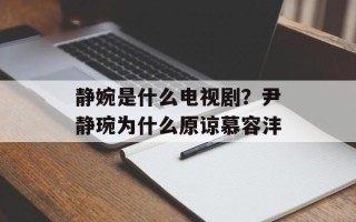 静婉是什么电视剧？尹静琬为什么原谅慕容沣