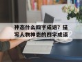 神态什么四字成语？描写人物神态的四字成语