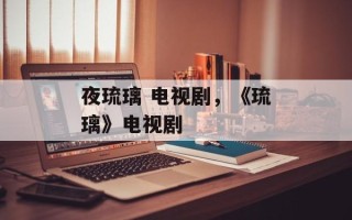 夜琉璃 电视剧，《琉璃》电视剧