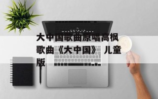 大中国歌曲原唱高枫 歌曲《大中国》 儿童版