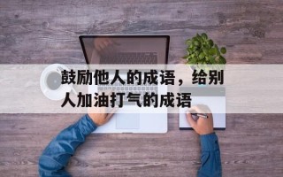鼓励他人的成语，给别人加油打气的成语