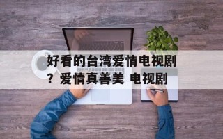 好看的台湾爱情电视剧？爱情真善美 电视剧