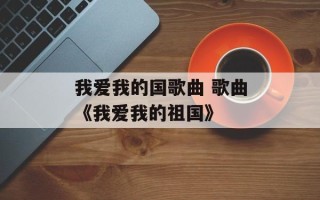 我爱我的国歌曲 歌曲《我爱我的祖国》